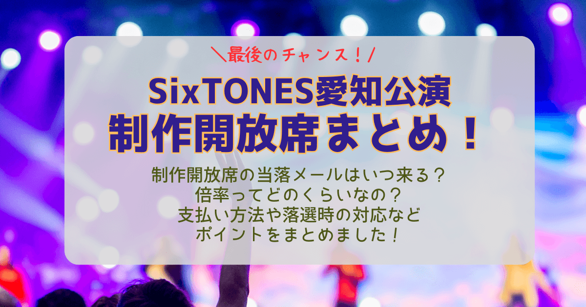SixTONES　ストーンズ　愛知公演　愛知国際会議場　ライブ　制作開放席　倍率　当選確率　結果　いつ　何時　当落　通知　メール　未着　支払い方法　落選時　対応　どんな席　見切れ席　当選確率　