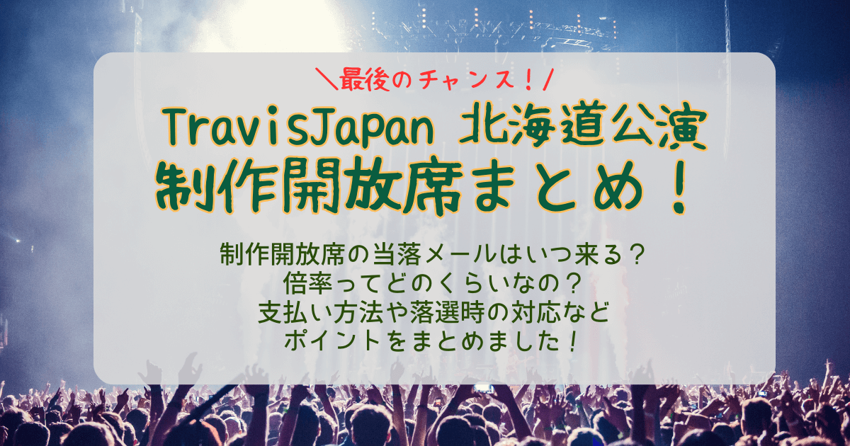 TravisJapan　トラヴィスジャパン　トラジャ北海道公演　きたえーる北海　ライブ　制作開放席　倍率　当選確率　結果　いつ　何時　当落　通知　メール　未着　支払い方法　落選時　対応　どんな席　見切れ席　当選確率　