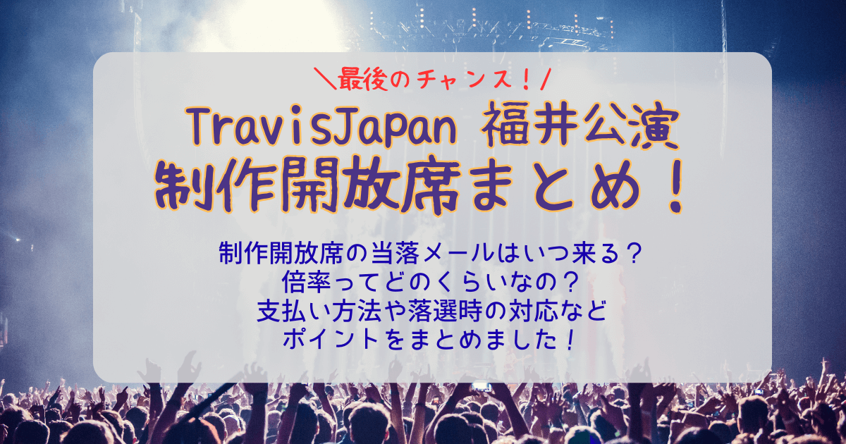 TravisJapan　トラヴィスジャパン　トラジャ福井公演　サンドーム福井　ライブ　制作開放席　倍率　当選確率　結果　いつ　何時　当落　通知　メール　未着　支払い方法　落選時　対応　どんな席　見切れ席　当選確率　