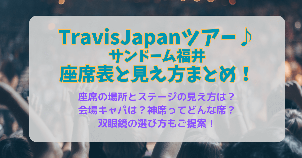TravisJapan トラヴィスジャパン　トラジャ　福井　サンドーム福井　2026　ライブ　座席表　いつ　神席　見え方　場所　ステージ　エリア　花道　トロッコ　双眼鏡　持ち物　レイアウト　会場　キャパ　神席　エリア　倍率　