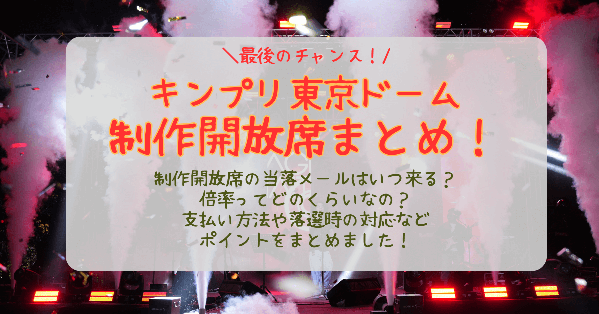 キンプリ　King＆Prince　東京ドーム　東京公演　ライブ　制作開放席　倍率　当選確率　結果　いつ　何時　当落　通知　メール　未着　支払い方法　落選時　対応　どんな席　見切れ席