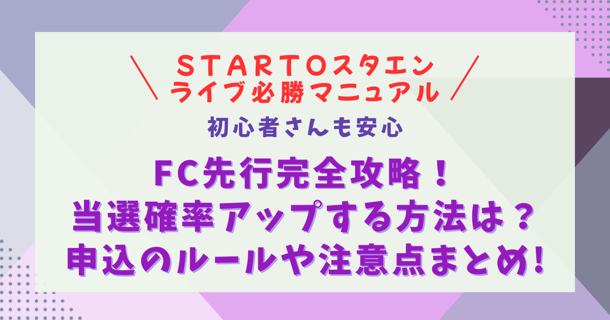 スタエン　STARTO　スタート　ジャニーズ　ライブ　チケット　FC先行　攻略法　抽選　当選確率　倍率　応募のコツ　コツ　裏技　確率を上げる方法　ルール　同行者　代表者　注意点　無効　当選　落選　対応　一般発売　リセール　制作開放　マニュアル　方法　