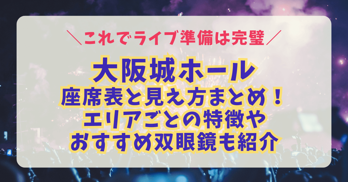 大阪城ホール　キャパ　アクセス　座席表　見え方　アリーナ　スタンド　ボックス席　立ち見　ステージまでの距離　収容人数　キャパ　アクセス　双眼鏡　8倍　10倍　12倍　15倍　20倍　おすすめ　持ち物　ライブ　コンサート　席番号　雨天 神席　センターステージ　花道　サブステージ　トロッコ　ジャニーズ　STARTO　