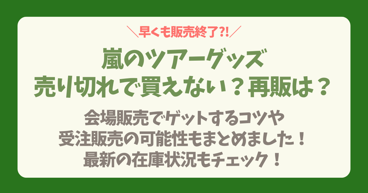 嵐　ライブ　ラスト　ツアー　グッズ　グッズ販売　売り切れ　再販　会場販売　受注販売　在庫　スケジュール　ラインナップ　一覧　値段　ルール　販売方法　販売サイト　スケジュール　いつから　いつ　会場販売　オンライン　整理券