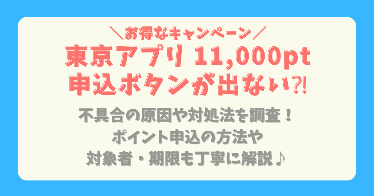 東京アプリ　11,000円　いつ　いつもらえる　不具合　エラー　申込　東京ポイントを申し込む　ボタンが出ない　原因　対処法　バグ　申込方法　対象者　期限　いつからいつまで　解説　やり方　ポイント交換　