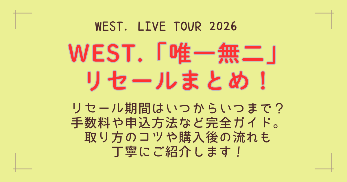 WEST.　WEST　唯一無二　ライブ　ツアー　2026　リセール　いつから　いつまで　購入　買い方　取り方　コツ　手数料　支払い方法　チケット　倍率　会場　攻略法　
