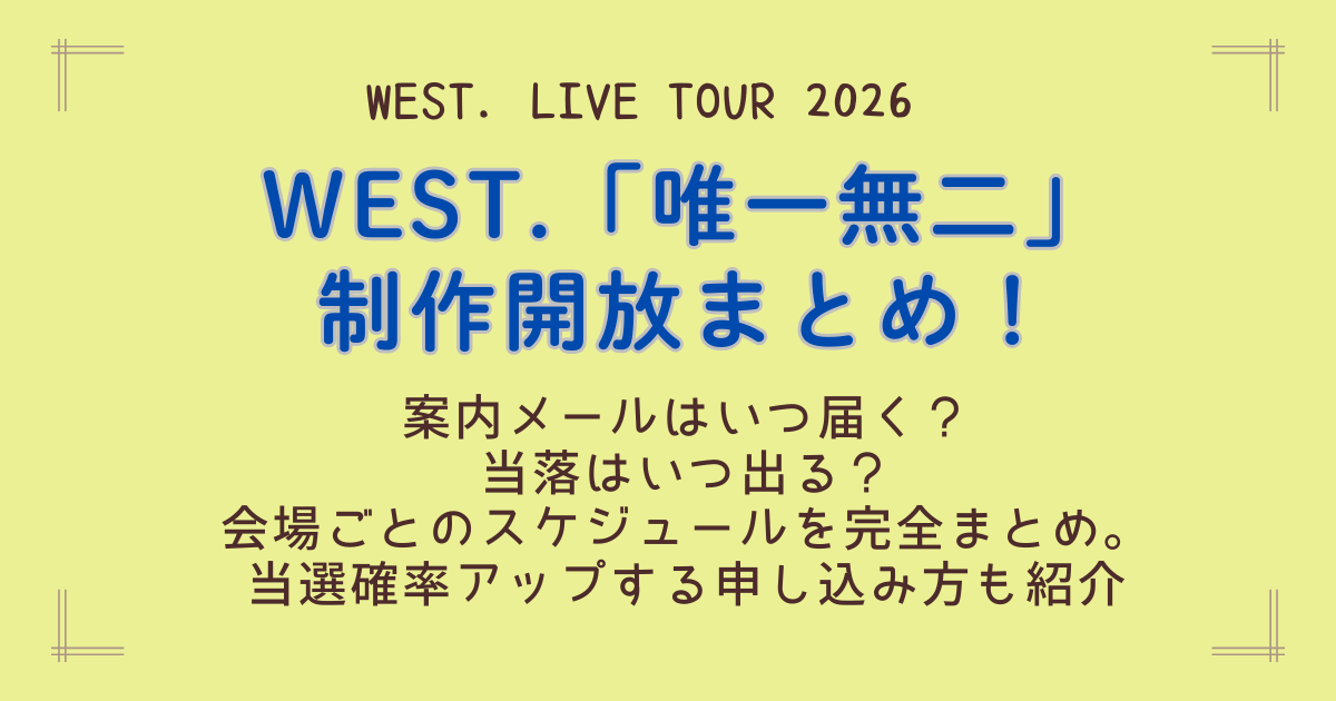 WEST　WEST.　唯一無二　ライブ　ツアー　2026　制作開放　案内メール　いつ　当落　結果　当選　落選　　通知　スケジュール　会場　日程　当選確率　倍率　コツ　攻略法　申込方法　応募のコツ　　
