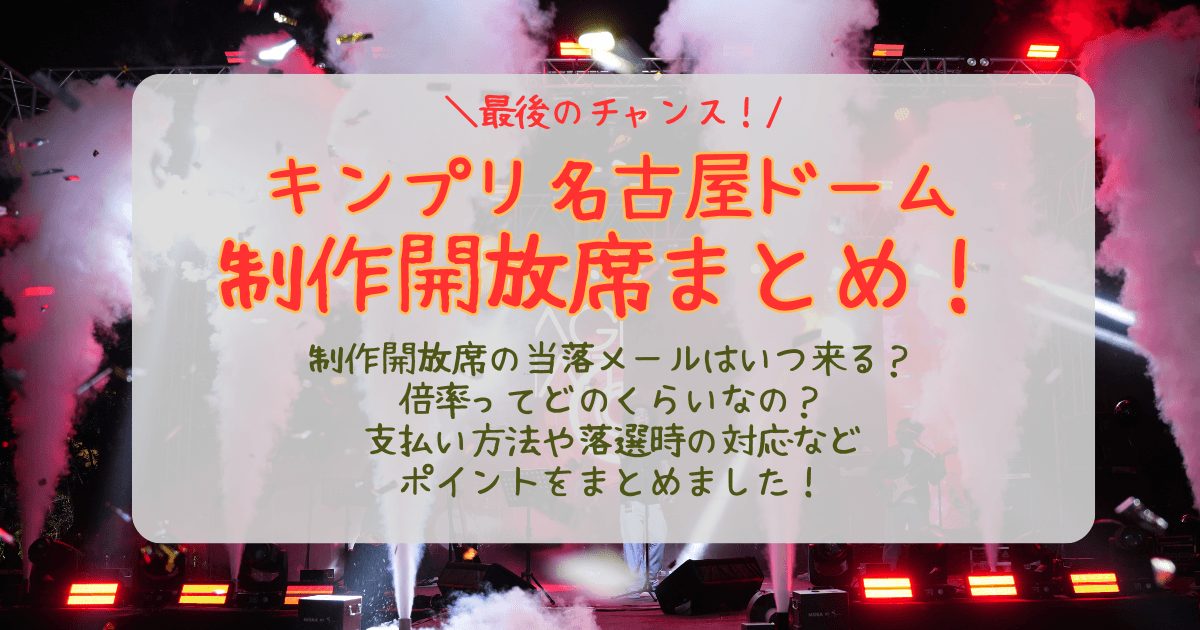 キンプリ　King＆Prince　ナゴヤドーム 　名古屋公演　バンテリンドームナゴヤ　ライブ　制作開放席　倍率　当選確率　結果　いつ　何時　当落　通知　メール　未着　支払い方法　落選時　対応　どんな席　見切れ席