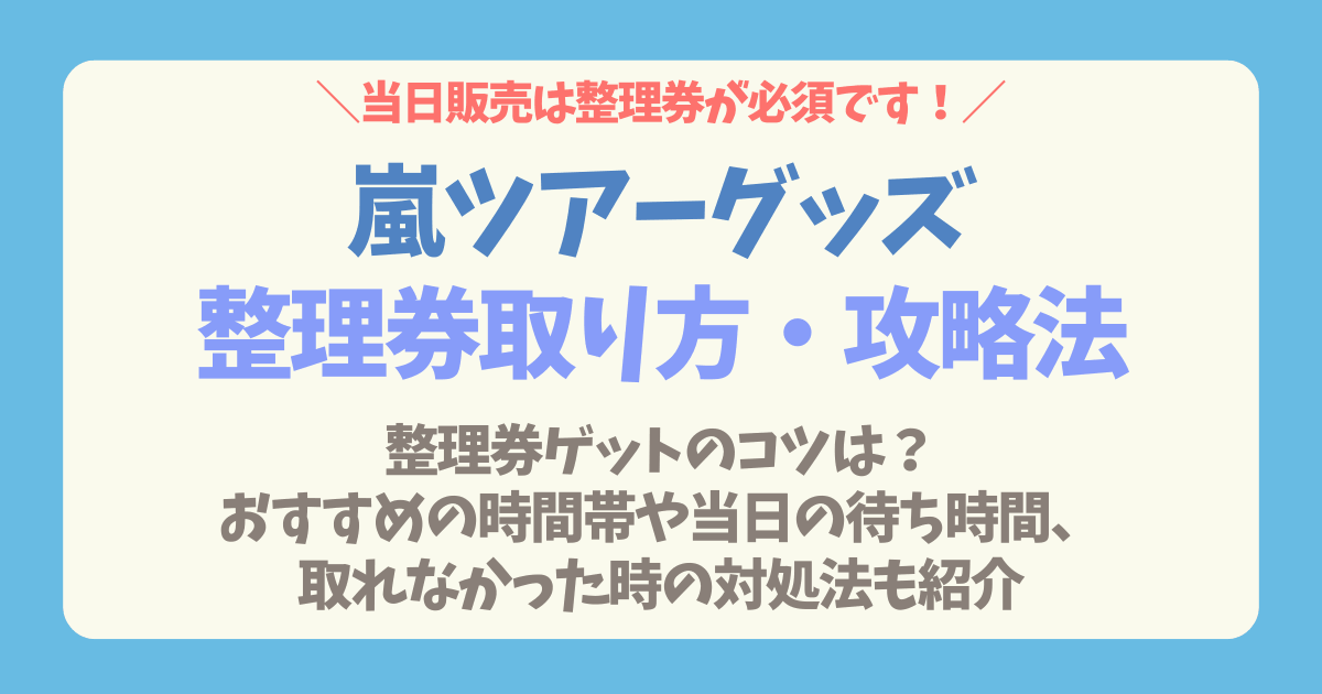 嵐　ラストツアー　ツアーグッズ　グッズ　整理券　取り方　攻略　コツ　スケジュール　時間　待ち時間　当日　取れない　対処法　キャンセル待ち　同行者　上限　リスト　アプリ　手順　購入リスト　作り方　