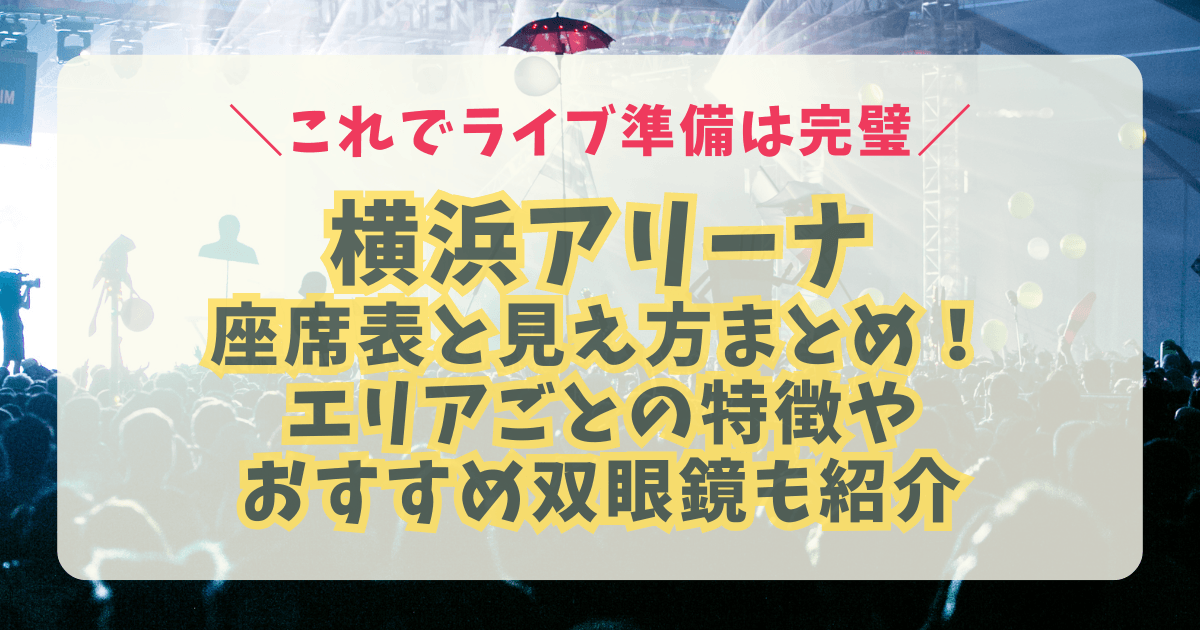 横浜アリーナ　横アリ　キャパ　アクセス　座席表　見え方　アリーナ　スタンド　席　立ち見　ステージまでの距離　収容人数　キャパ　アクセス　双眼鏡　8倍　10倍　12倍　15倍　20倍　おすすめ　持ち物　ライブ　コンサート　席番号　雨天 神席　センターステージ　花道　サブステージ　トロッコ　ジャニーズ　STARTO　