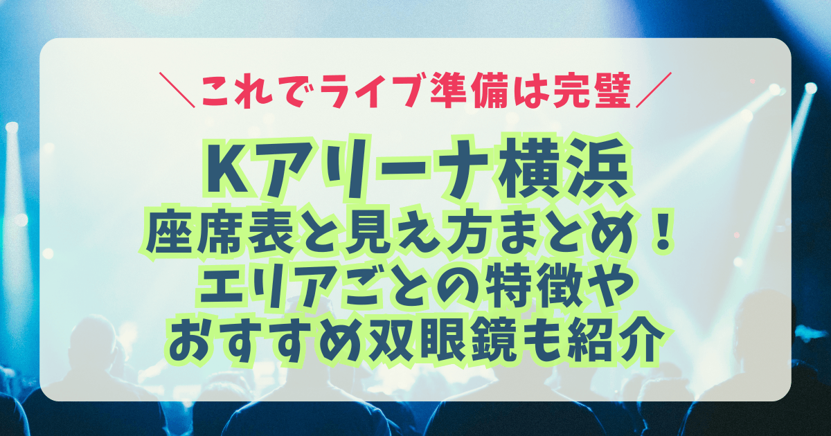 Kアリーナ横浜　Kアリーナ　座席　座席表　見え方　エリア　レベル　アリーナ　スタンド　双眼鏡　おすすめ　持ち物　10倍　8倍　アクセス　キャパ　収容人数　ライブ　ミセス
