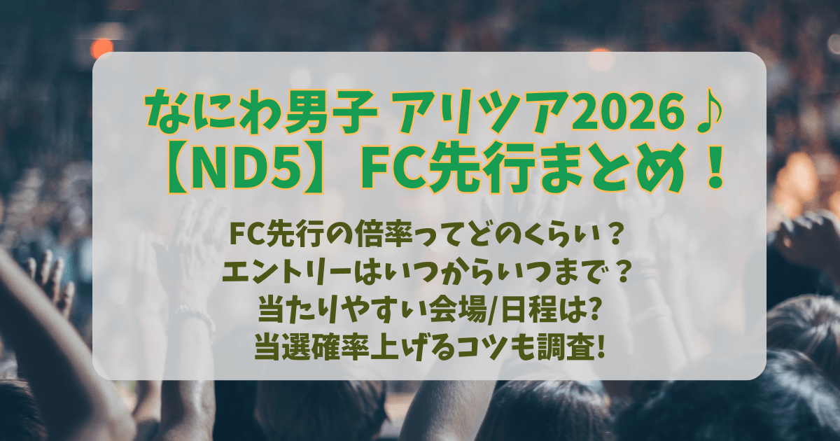 なにわ男子　アリーナツアー　ライブ　２０２６　FC先行　倍率　当たりやすい会場　当たりやすい日程　応募方法　いつから　いつまで　当選確率　アップ　上げる　コツ　攻略法　ND5　チケット　