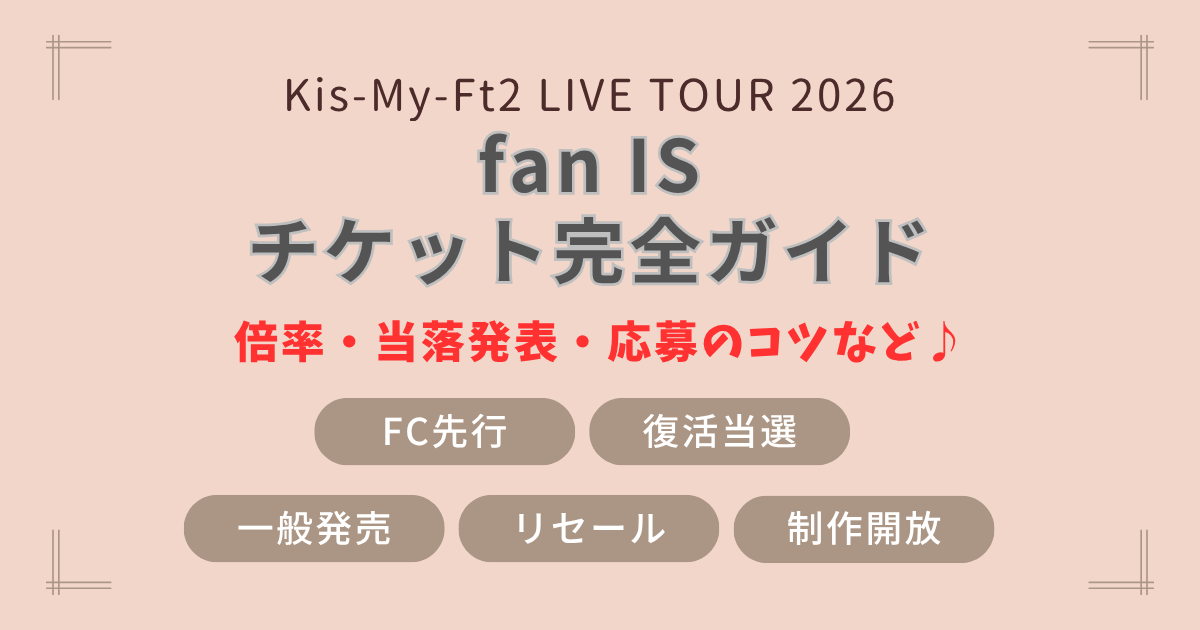 キスマイ Kis-My-Ft2　アリーナツアー　ライブ　2026　fanIS　チケット　ガイド　販売　料金　日程　会場　FC先行　復活当選　一般発売　リセール　制作開放　当落　いつ　何時　当落発表　時期　応募のコツ　当選確率　倍率　