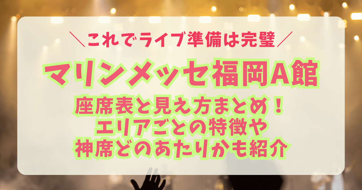 マリンメッセ福岡　A館　座席表　見え方　座席　ライブ　エリア　スタンド　アリーナ　特徴　神席　持ち物　キャパ　アクセス　ステージ設定　設営　