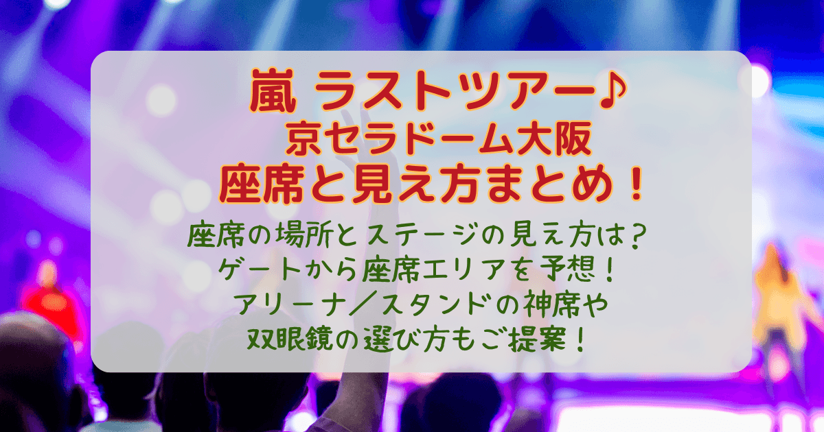 嵐　ツアー　ライブ　ラスト　２０２６　京セラドーム大阪　京セラドーム　京セラ　大阪公演　座席表　座席　見え方　ゲート　アリーナ　スタンド　特徴　神席　どこ　双眼鏡　おすすめ　入場　混雑　エリア　予想　ビスタ席　