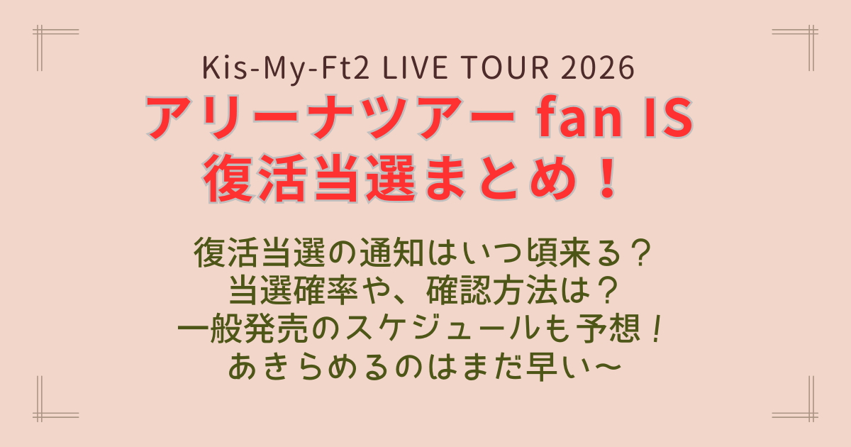 キスマイ　kis-my-ft2　　fanIS　ライブ　ツアー　アリーナツアー　2026　復活当選　いつ　通知　当落　結果　メール　マイページ　確認方法　確率　当選　落選　一般発売　リセール　制作開放　スケジュール　予想　ぴあ　倍率　チケット　推し活　