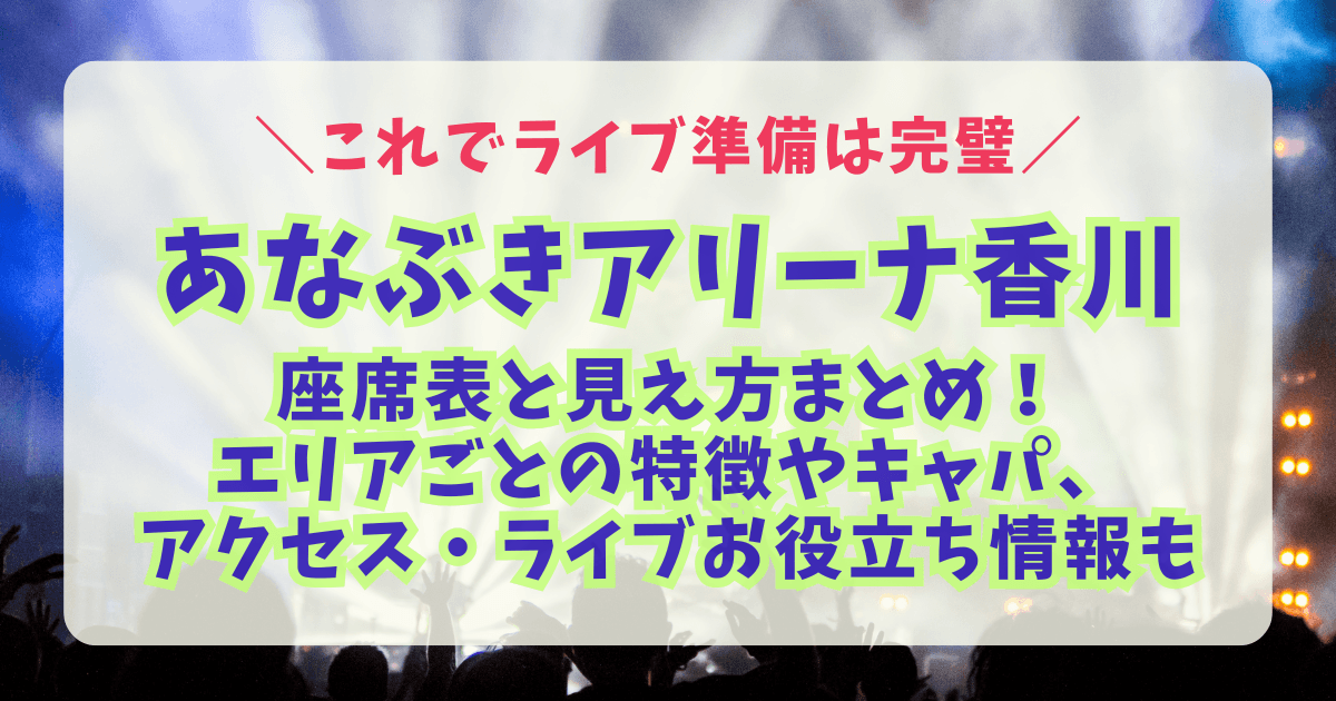 あなぶきアリーナ香川　座席表　見え方　神席　アリーナ　スタンド　見切れ席　アクセス　車　駐車場　電車　最寄り駅　混雑　渋滞　持ち物　初めて　双眼鏡　キャパ　収容人数　ミセス